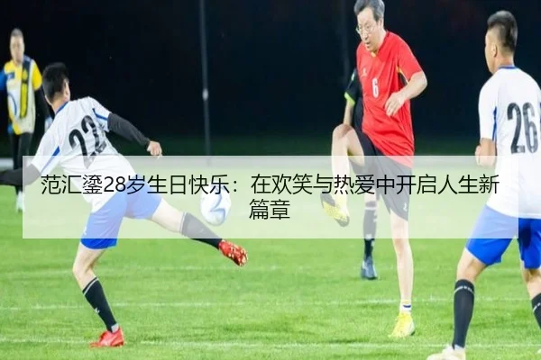 范汇鎏28岁生日快乐：在欢笑与热爱中开启人生新篇章