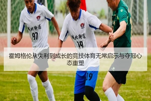 霍姆格伦从失利到成长的竞技体育无常启示与夺冠心态重塑